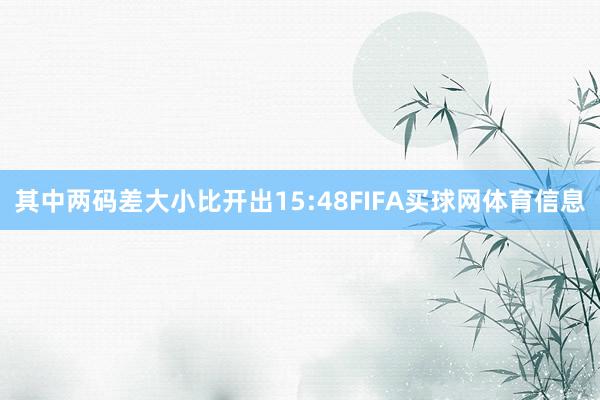 其中两码差大小比开出15:48FIFA买球网体育信息