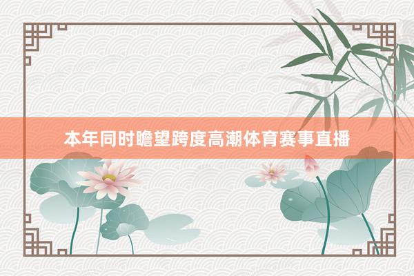 本年同时瞻望跨度高潮体育赛事直播