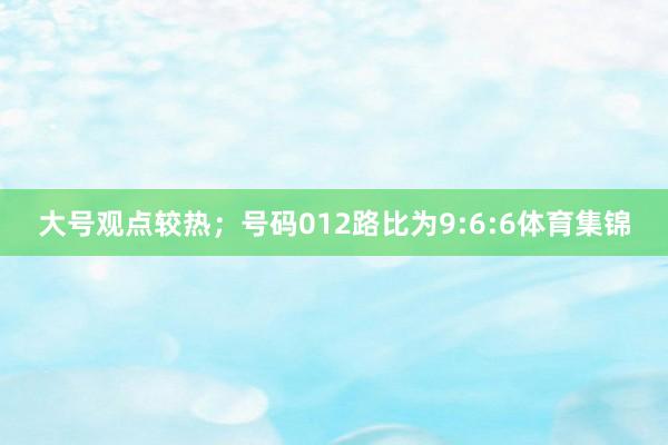 大号观点较热；　　号码012路比为9:6:6体育集锦