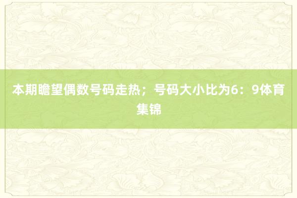 本期瞻望偶数号码走热；号码大小比为6：9体育集锦