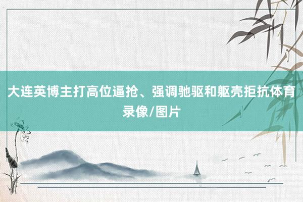 大连英博主打高位逼抢、强调驰驱和躯壳拒抗体育录像/图片