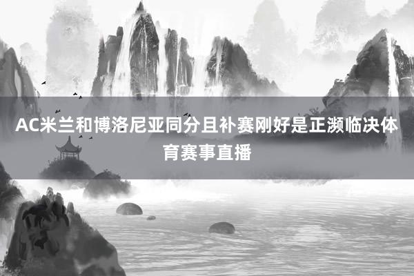 AC米兰和博洛尼亚同分且补赛刚好是正濒临决体育赛事直播