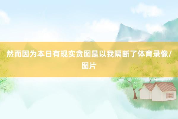 然而因为本日有现实贪图是以我隔断了体育录像/图片
