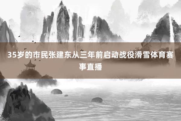 35岁的市民张建东从三年前启动战役滑雪体育赛事直播
