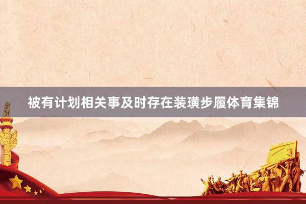 被有计划相关事及时存在装璜步履体育集锦