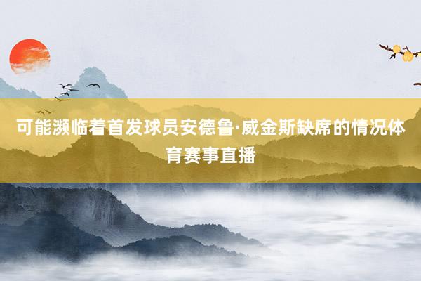 可能濒临着首发球员安德鲁·威金斯缺席的情况体育赛事直播