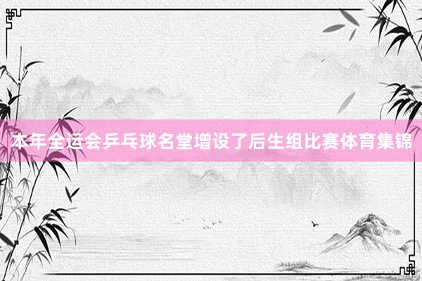 本年全运会乒乓球名堂增设了后生组比赛体育集锦