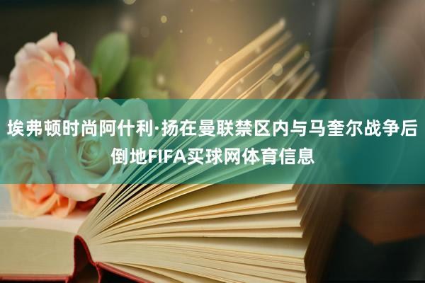 埃弗顿时尚阿什利·扬在曼联禁区内与马奎尔战争后倒地FIFA买球网体育信息