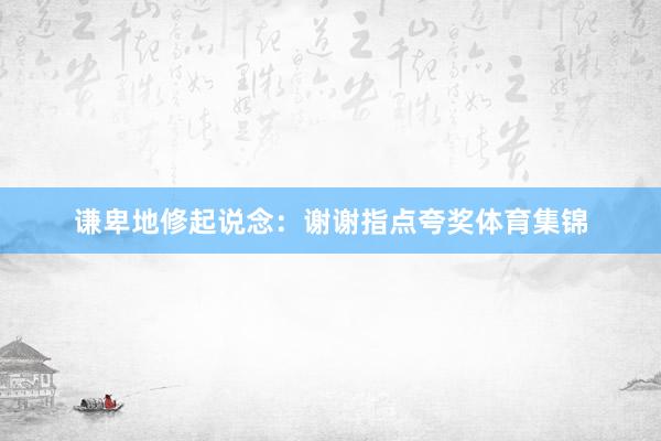 谦卑地修起说念：谢谢指点夸奖体育集锦
