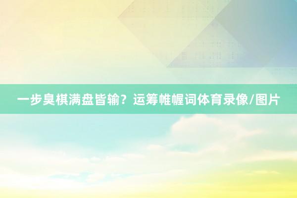 一步臭棋满盘皆输？运筹帷幄词体育录像/图片