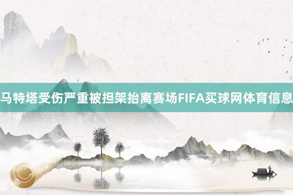 马特塔受伤严重被担架抬离赛场FIFA买球网体育信息