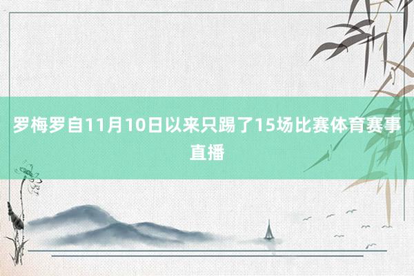 罗梅罗自11月10日以来只踢了15场比赛体育赛事直播