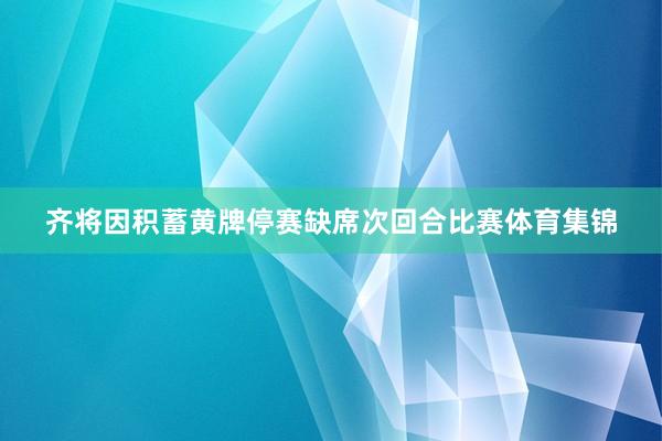 齐将因积蓄黄牌停赛缺席次回合比赛体育集锦