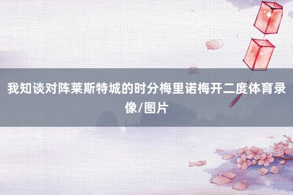 我知谈对阵莱斯特城的时分梅里诺梅开二度体育录像/图片