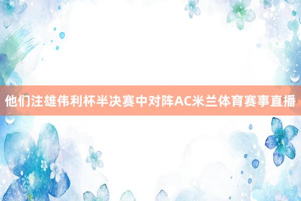 他们注雄伟利杯半决赛中对阵AC米兰体育赛事直播