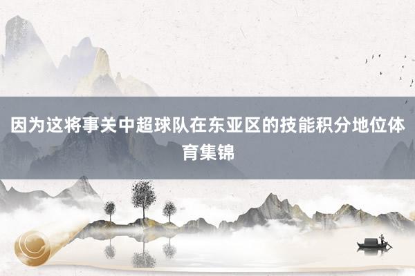 因为这将事关中超球队在东亚区的技能积分地位体育集锦