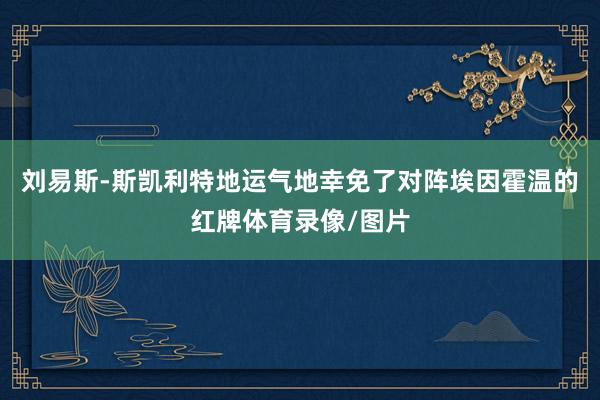 刘易斯-斯凯利特地运气地幸免了对阵埃因霍温的红牌体育录像/图片