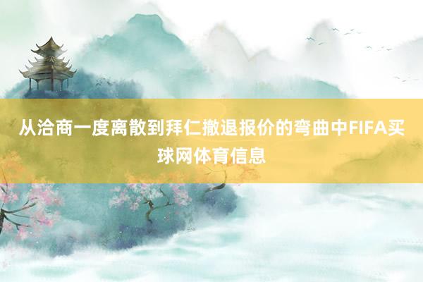 从洽商一度离散到拜仁撤退报价的弯曲中FIFA买球网体育信息