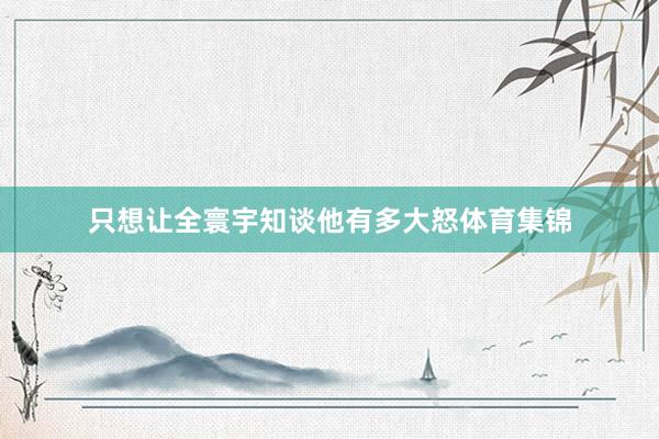 只想让全寰宇知谈他有多大怒体育集锦