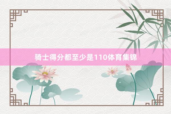 骑士得分都至少是110体育集锦