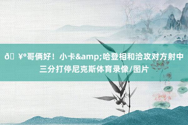 🥰哥俩好！小卡&哈登相和洽攻对方射中三分打停尼克斯体育录像/图片