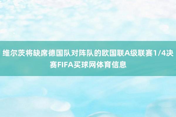 维尔茨将缺席德国队对阵队的欧国联A级联赛1/4决赛FIFA买球网体育信息