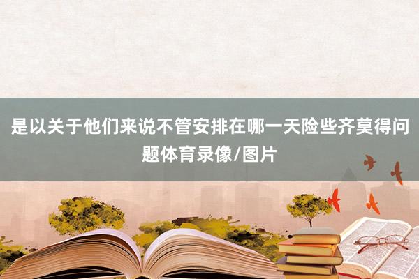 是以关于他们来说不管安排在哪一天险些齐莫得问题体育录像/图片