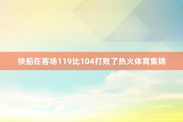 快船在客场119比104打败了热火体育集锦