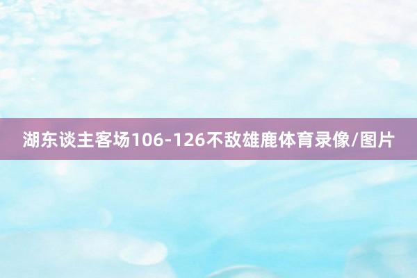 湖东谈主客场106-126不敌雄鹿体育录像/图片