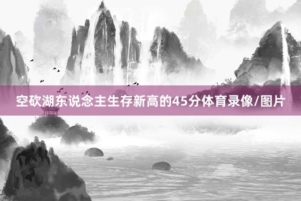 空砍湖东说念主生存新高的45分体育录像/图片