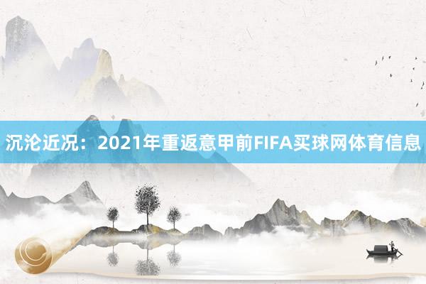 沉沦近况：2021年重返意甲前FIFA买球网体育信息