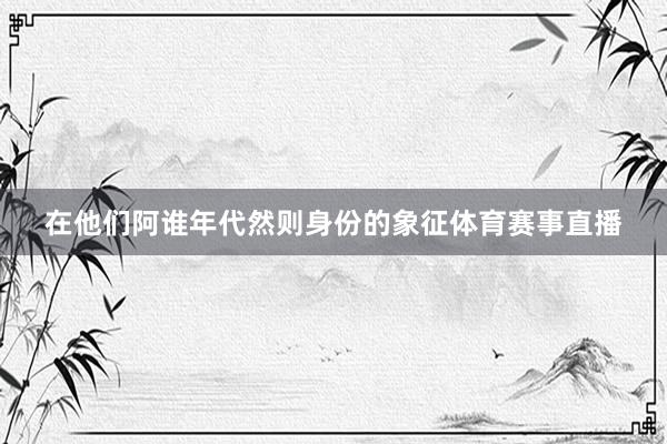 在他们阿谁年代然则身份的象征体育赛事直播