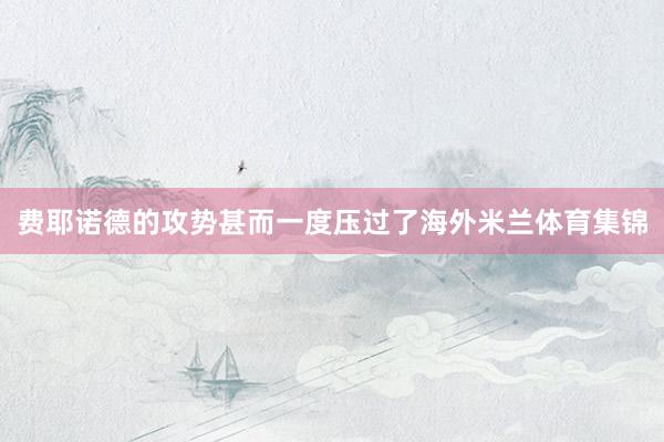 费耶诺德的攻势甚而一度压过了海外米兰体育集锦