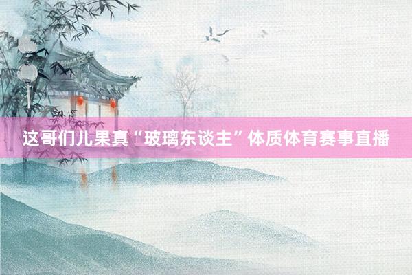 这哥们儿果真“玻璃东谈主”体质体育赛事直播
