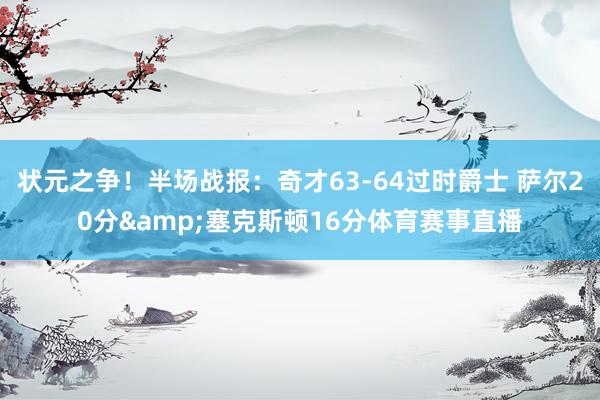 状元之争！半场战报：奇才63-64过时爵士 萨尔20分&塞克斯顿16分体育赛事直播