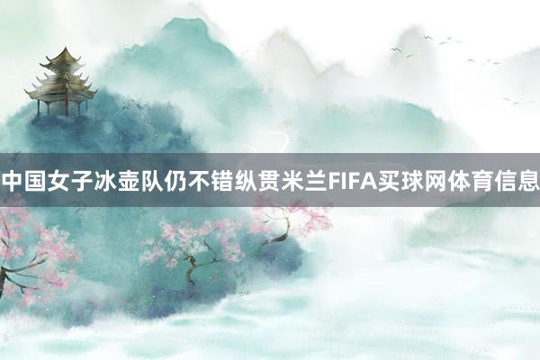 中国女子冰壶队仍不错纵贯米兰FIFA买球网体育信息