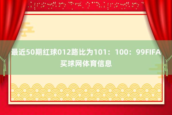 最近50期红球012路比为101：100：99FIFA买球网体育信息