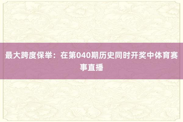 最大跨度保举：在第040期历史同时开奖中体育赛事直播