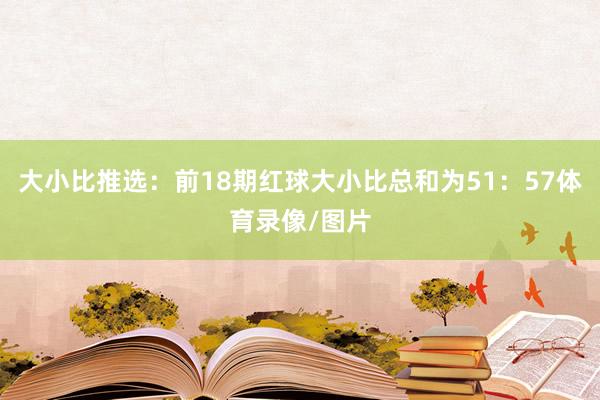 大小比推选：前18期红球大小比总和为51：57体育录像/图片