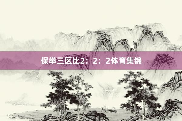 保举三区比2：2：2体育集锦