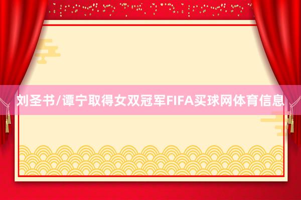 刘圣书/谭宁取得女双冠军FIFA买球网体育信息