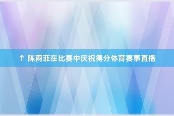 ↑ 陈雨菲在比赛中庆祝得分体育赛事直播