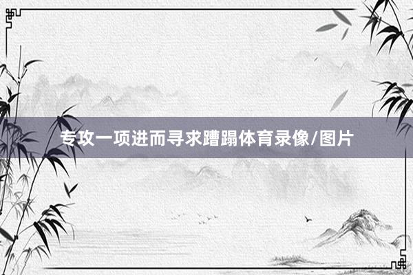 专攻一项进而寻求蹧蹋体育录像/图片