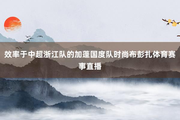 效率于中超浙江队的加蓬国度队时尚布彭扎体育赛事直播