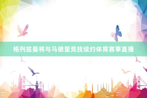 格列兹曼将与马德里竞技续约体育赛事直播