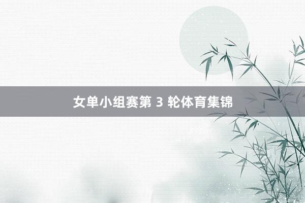女单小组赛第 3 轮体育集锦