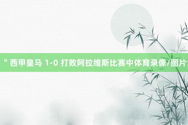 ＂西甲皇马 1-0 打败阿拉维斯比赛中体育录像/图片