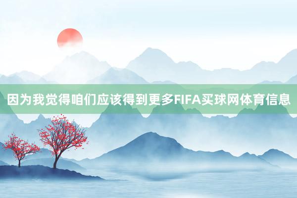 因为我觉得咱们应该得到更多FIFA买球网体育信息
