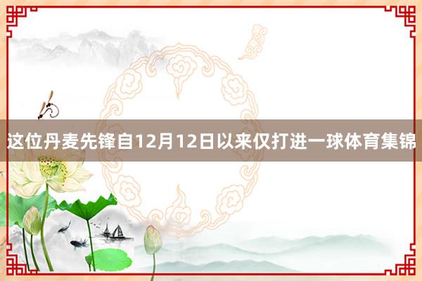 这位丹麦先锋自12月12日以来仅打进一球体育集锦
