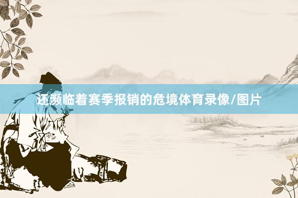 还濒临着赛季报销的危境体育录像/图片